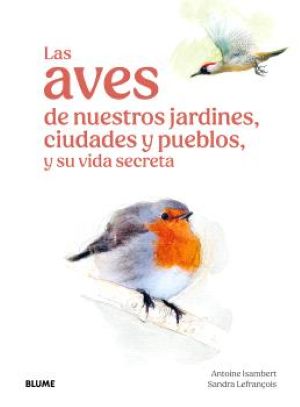 Las aves de nuestros jardines, ciudades y pueblos, y su vida secreta